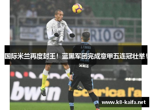 国际米兰再度封王！蓝黑军团完成意甲五连冠壮举！
